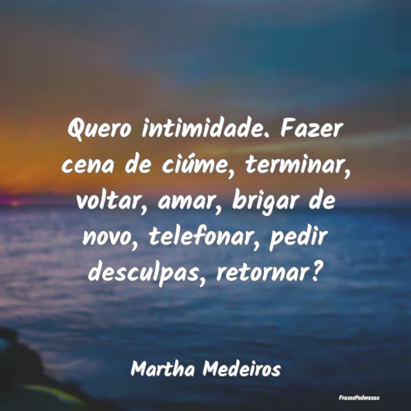 Quero intimidade. Fazer cena de ciúme, terminar, ... Quero intimidade. Fazer cena de ciúme, terminar, ...