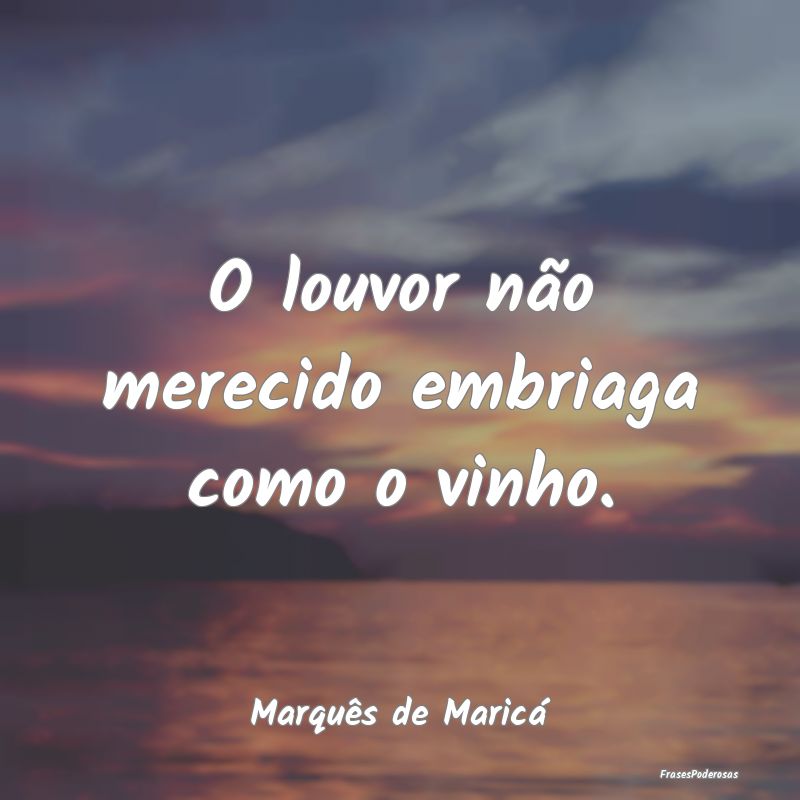 O louvor não merecido embriaga como o vinho....