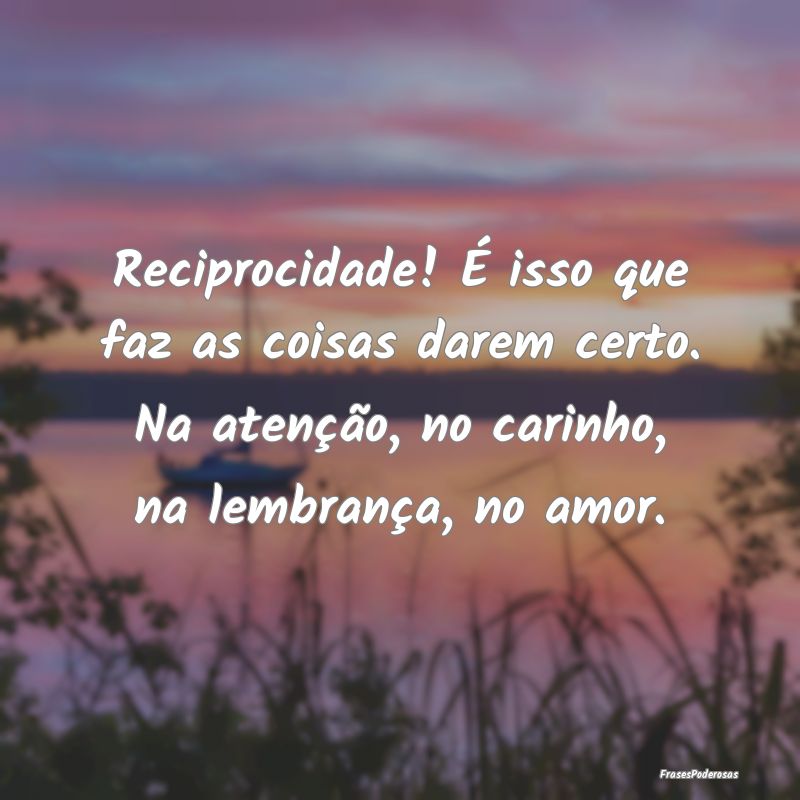 Reciprocidade! É isso que faz as coisas darem cer... Reciprocidade! É isso que faz as coisas darem cer...