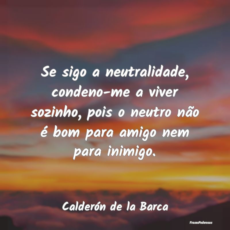 Se sigo a neutralidade, condeno-me a viver sozinho... Se sigo a neutralidade, condeno-me a viver sozinho...