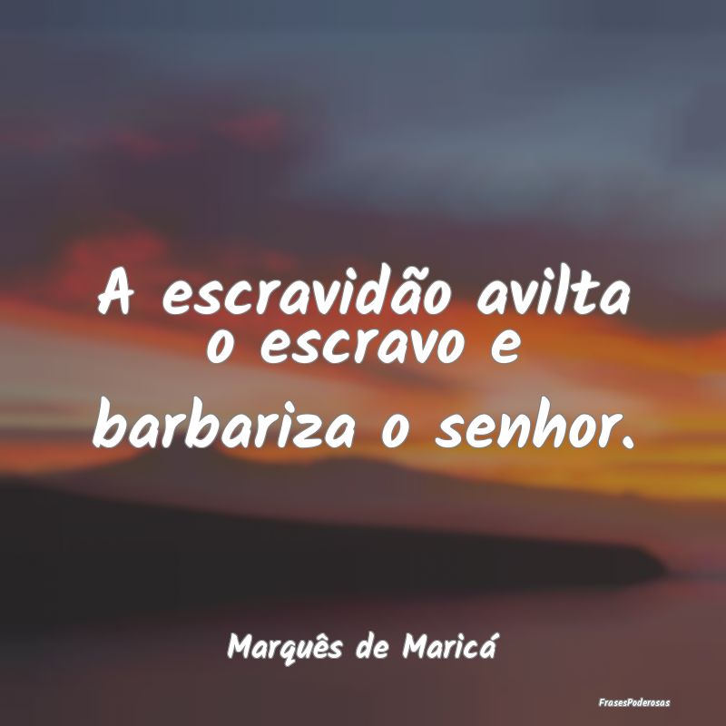 A escravidão avilta o escravo e barbariza o senho...