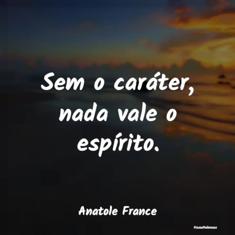 Sem o caráter, nada vale o espírito....