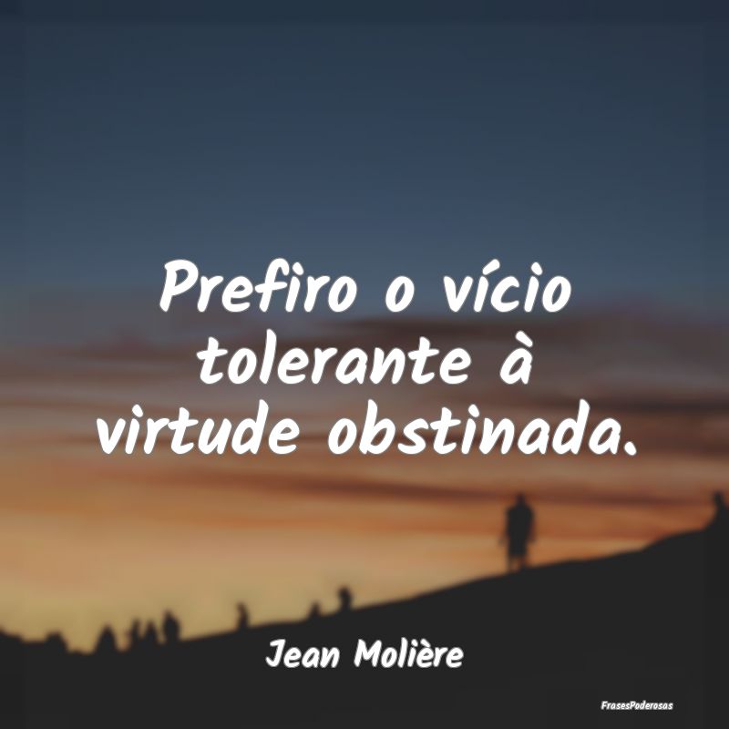Prefiro o vício tolerante à virtude obstinada....