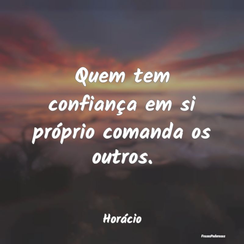 Frases de Confiança - Quem tem confiança em si próprio comanda os outr...