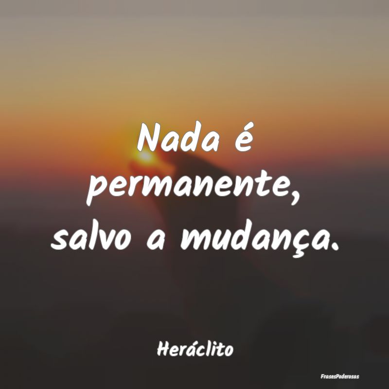Nada é permanente, salvo a mudança....
