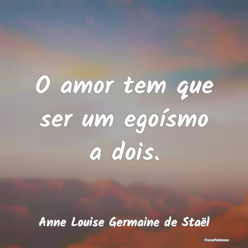 O amor tem que ser um egoísmo a dois....