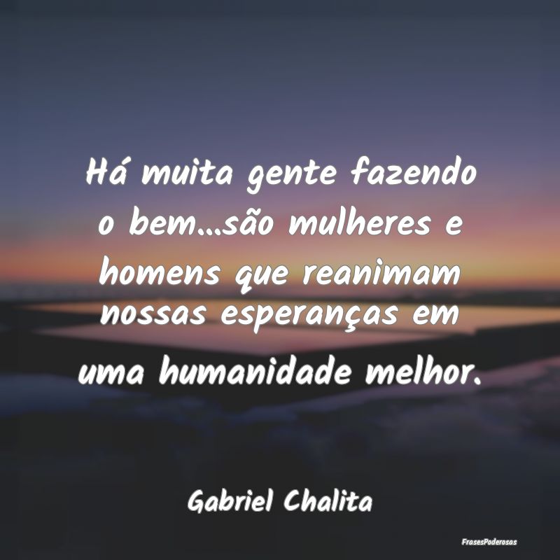 Há muita gente fazendo o bem...são mulheres e ho... Há muita gente fazendo o bem...são mulheres e ho...