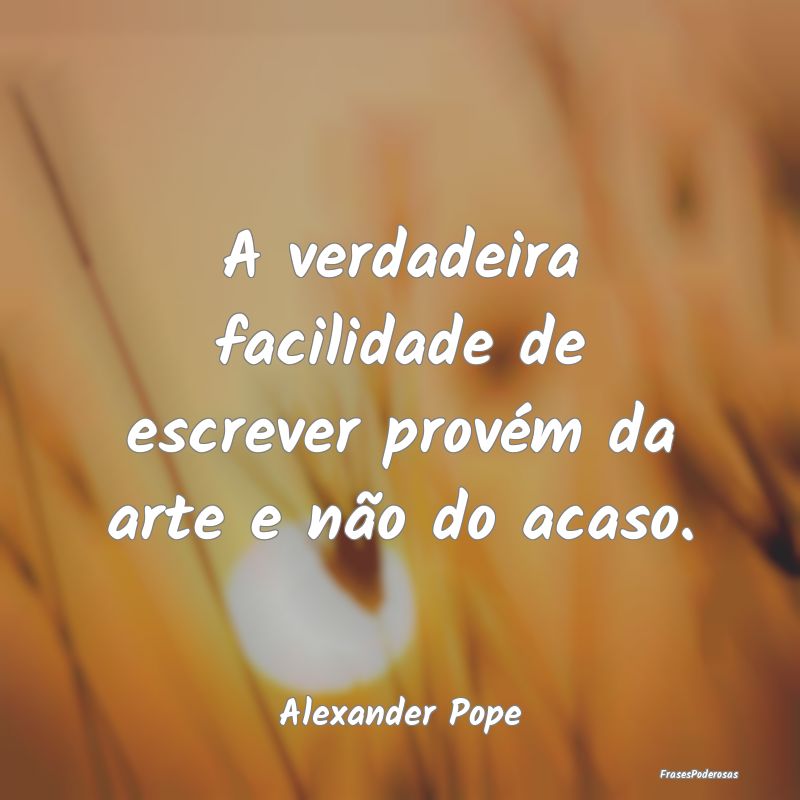 A verdadeira facilidade de escrever provém da art...