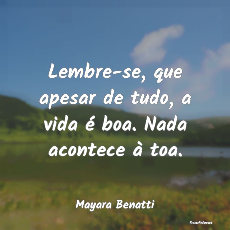 Lembre-se, que apesar de tudo, a vida é boa. Nada...