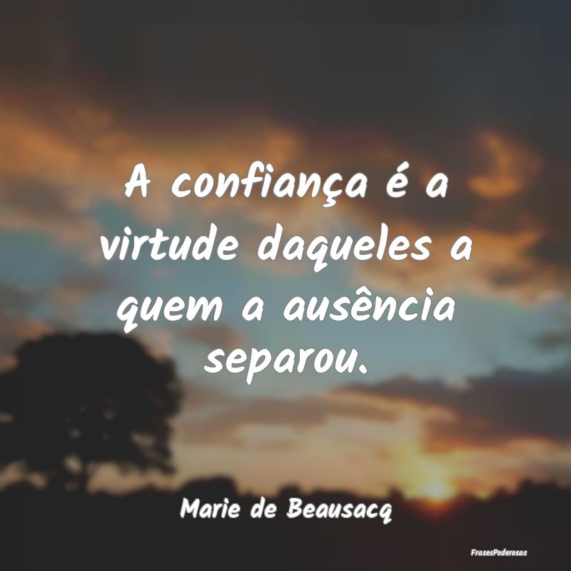 A confiança é a virtude daqueles a quem a ausên...