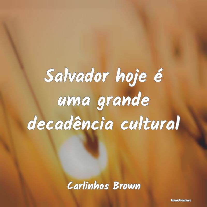 Salvador hoje é uma grande decadência cultural...