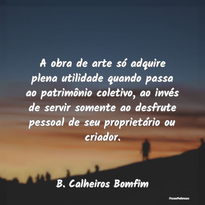 Frases de Utilidade - A obra de arte só adquire plena utilidade quando ...