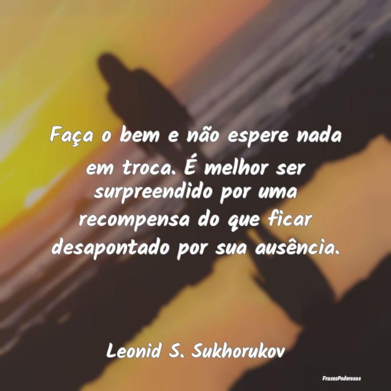 Faça o bem e não espere nada em troca. É melhor... Faça o bem e não espere nada em troca. É melhor...