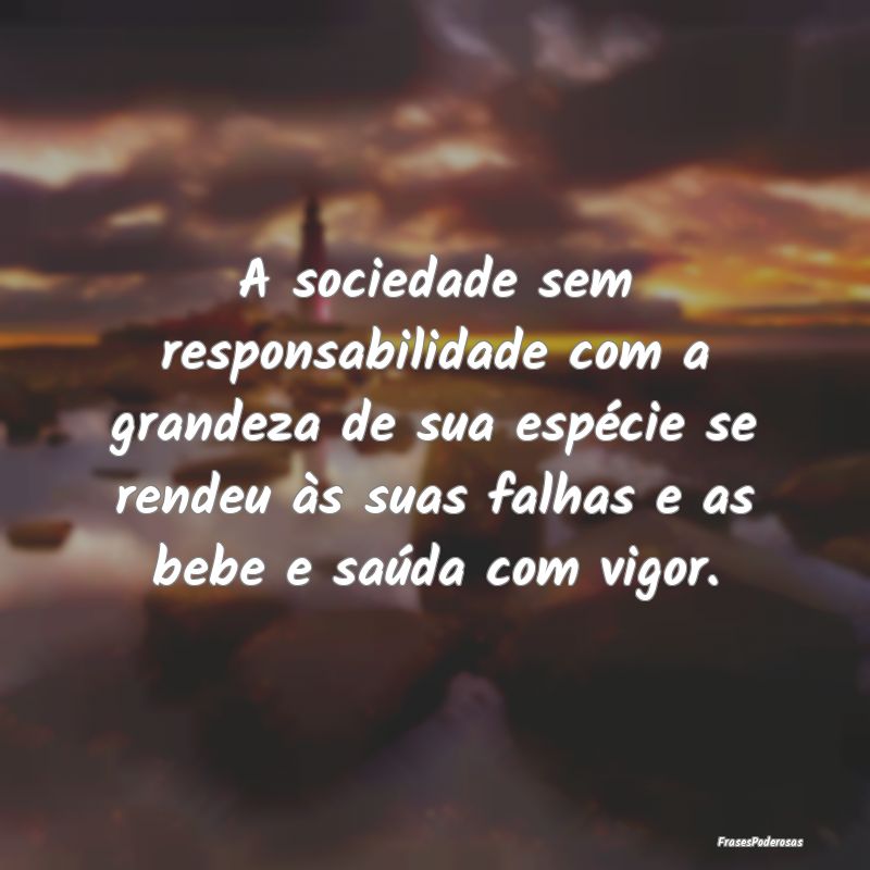 A sociedade sem responsabilidade com a grandeza de... A sociedade sem responsabilidade com a grandeza de...