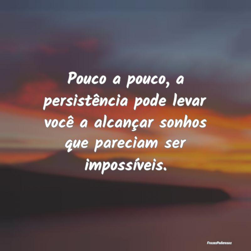 Pouco a pouco, a persistência pode levar você a ... Pouco a pouco, a persistência pode levar você a ...