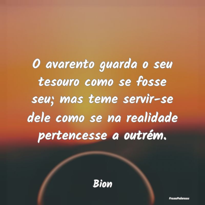 O avarento guarda o seu tesouro como se fosse seu;... O avarento guarda o seu tesouro como se fosse seu;...