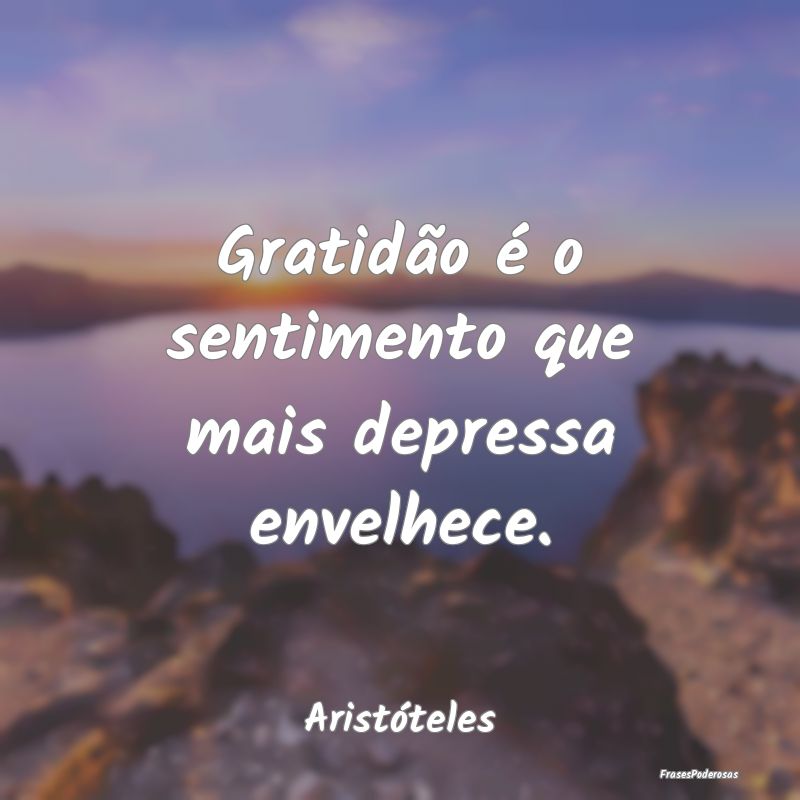 Gratidão é o sentimento que mais depressa envelh...