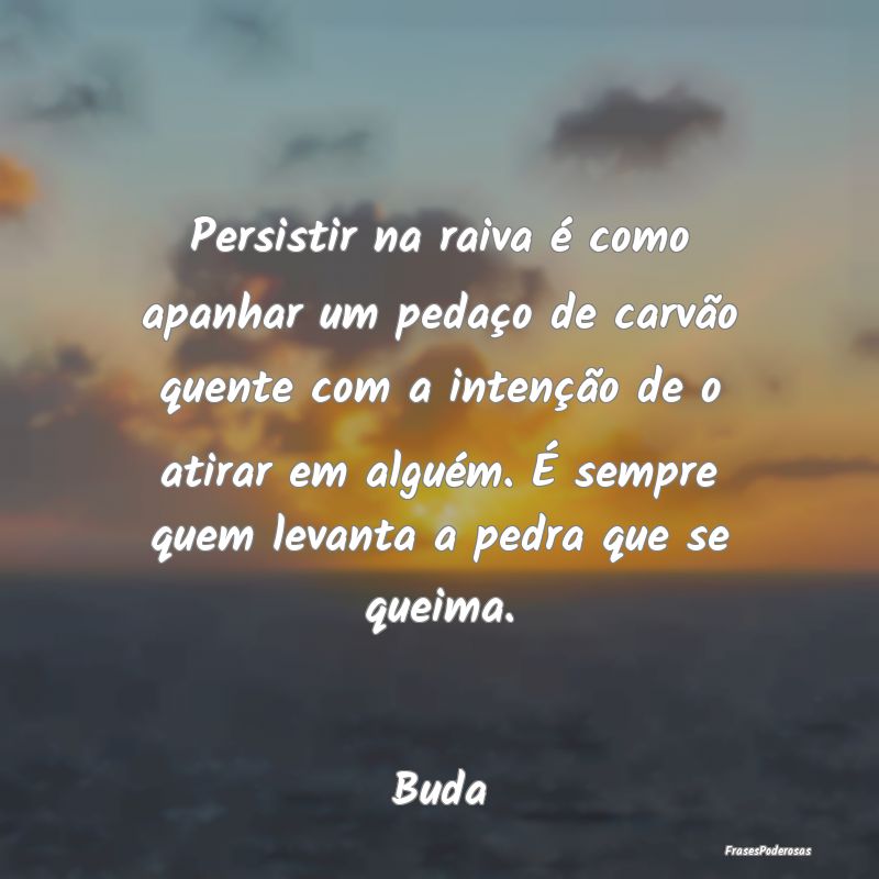 Persistir na raiva é como apanhar um pedaço de c... Persistir na raiva é como apanhar um pedaço de c...