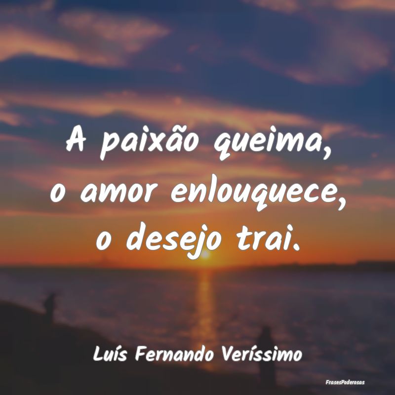A paixão queima, o amor enlouquece, o desejo trai...