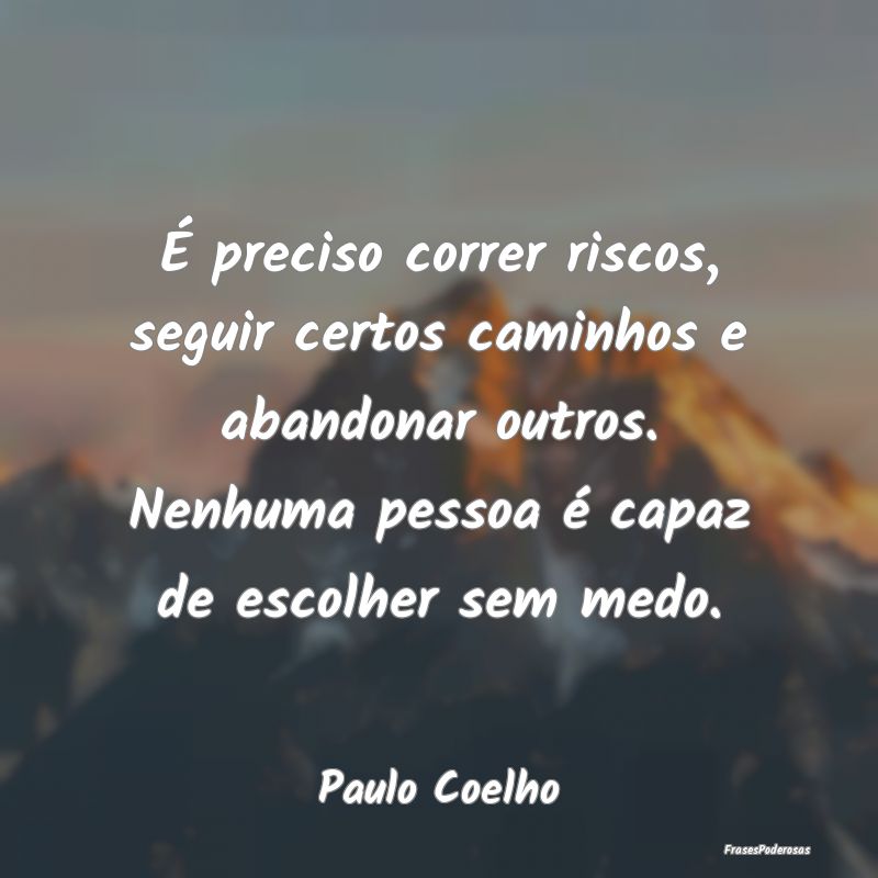 É preciso correr riscos, seguir certos caminhos e... É preciso correr riscos, seguir certos caminhos e...