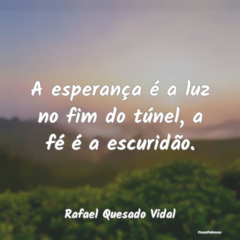 A esperança é a luz no fim do túnel, a fé é a...