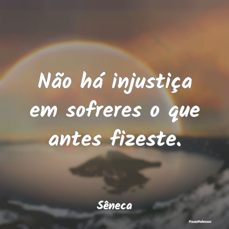 Não há injustiça em sofreres o que antes fizest...