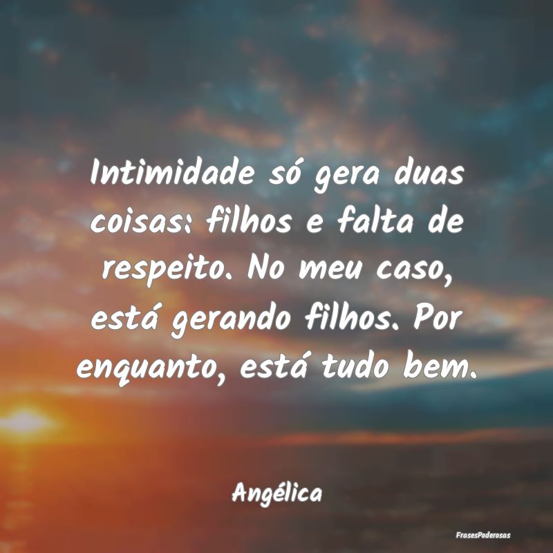 Intimidade só gera duas coisas: filhos e falta de... Intimidade só gera duas coisas: filhos e falta de...