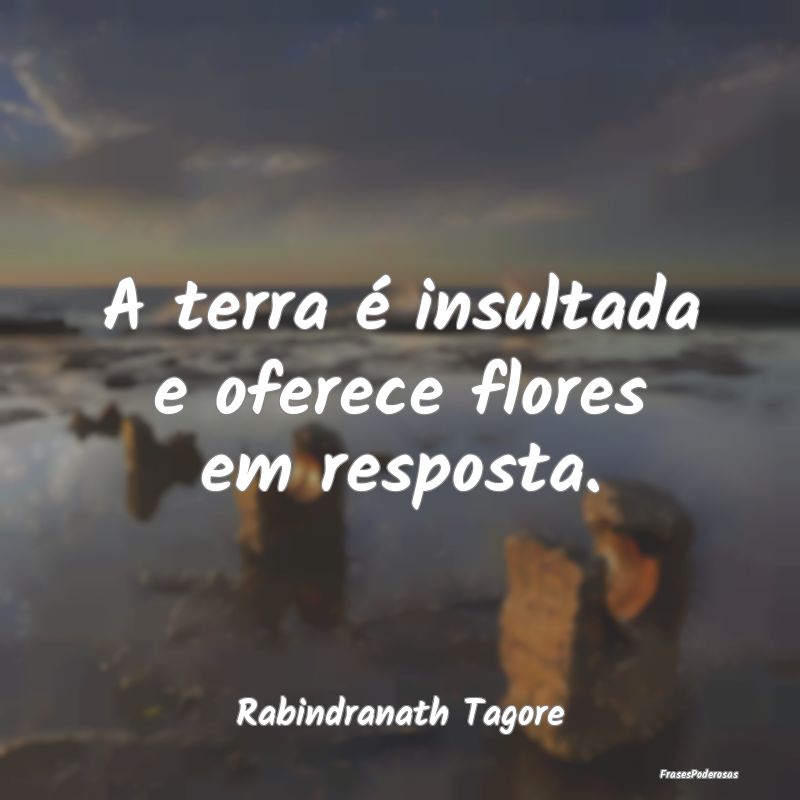 A terra é insultada e oferece flores em resposta....