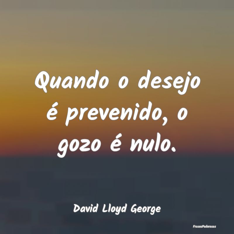 Quando o desejo é prevenido, o gozo é nulo....