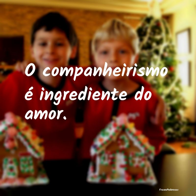 O companheirismo é ingrediente do amor.
...