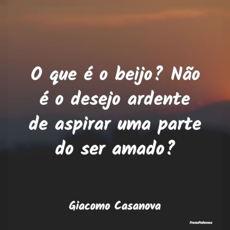 O que é o beijo? Não é o desejo ardente de aspi...