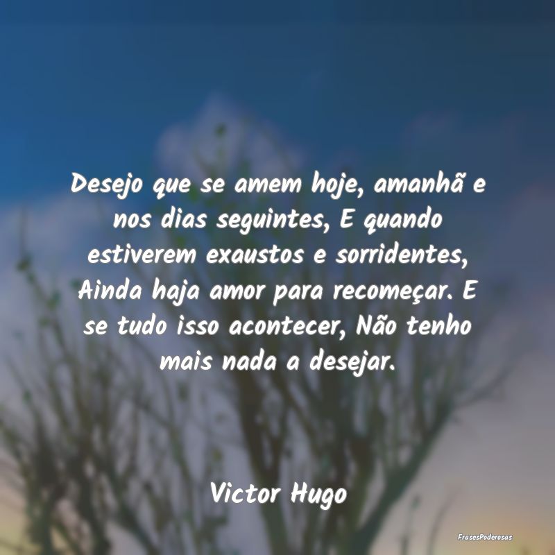 Desejo que se amem hoje, amanhã e nos dias seguin... Desejo que se amem hoje, amanhã e nos dias seguin...