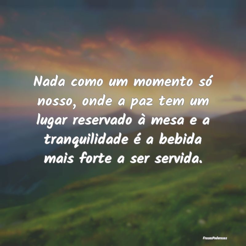 Nada como um momento só nosso, onde a paz tem um ... Nada como um momento só nosso, onde a paz tem um ...