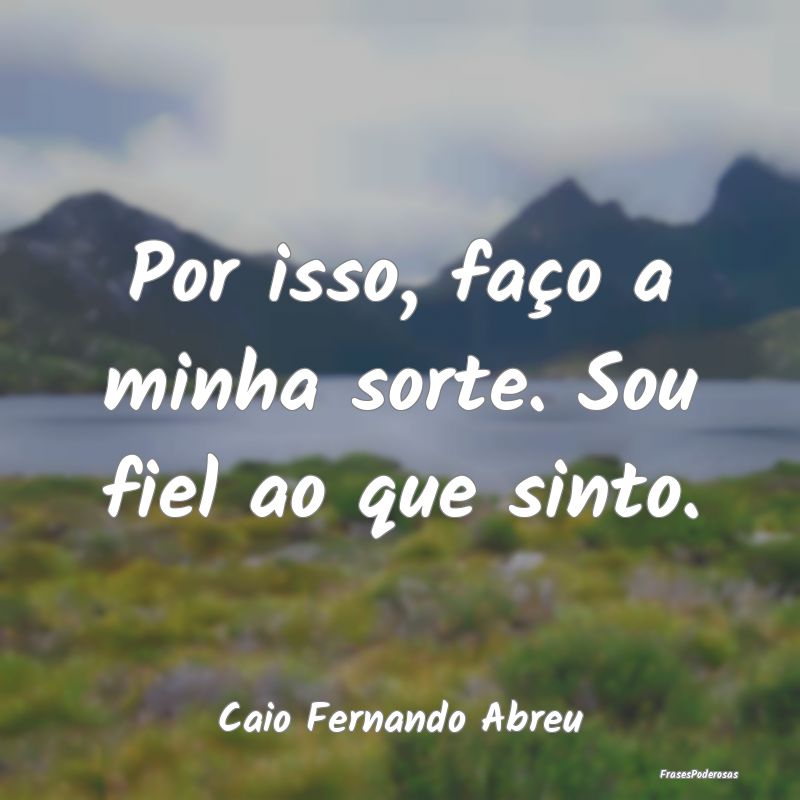 Por isso, faço a minha sorte. Sou fiel ao que sin...