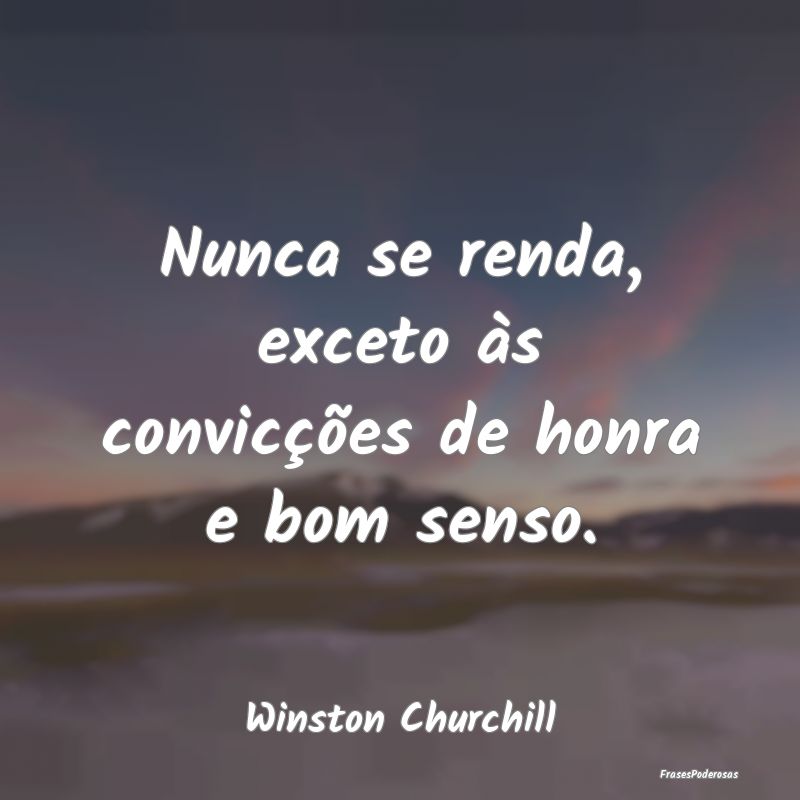 Nunca se renda, exceto às convicções de honra e...