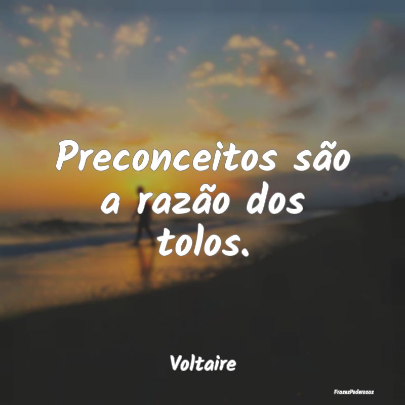 Preconceitos são a razão dos tolos....