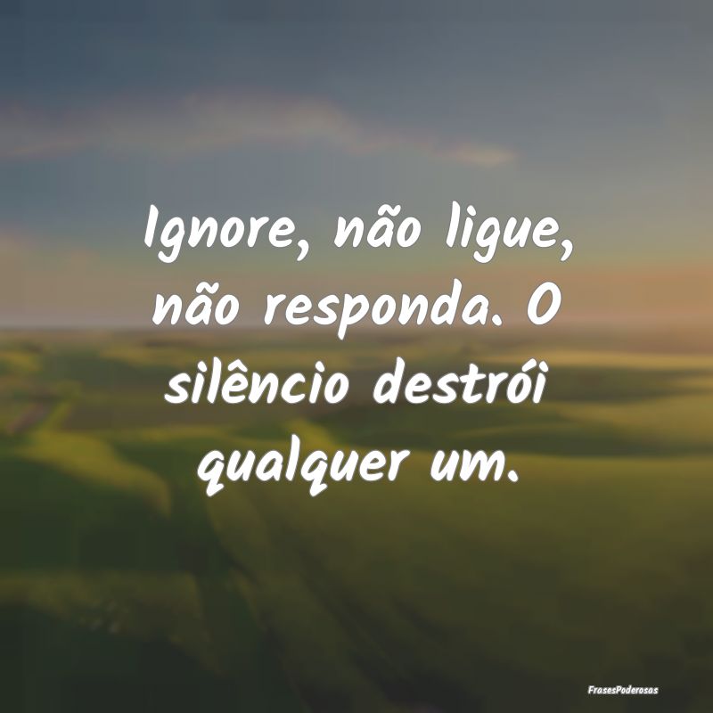 Ignore, não ligue, não responda. O silêncio des...