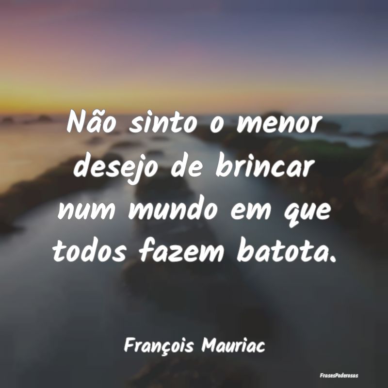 Frases de Respeito - Não sinto o menor desejo de brincar num mundo em ...