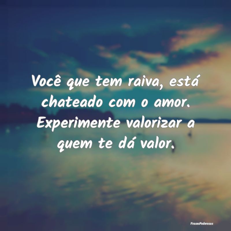 Você que tem raiva, está chateado com o amor. Ex...