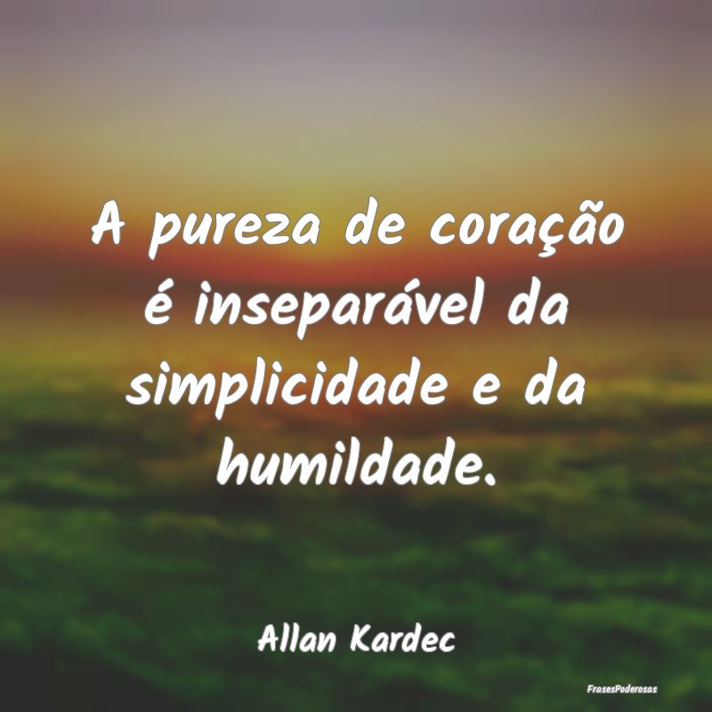 A pureza de coração é inseparável da simplicid...