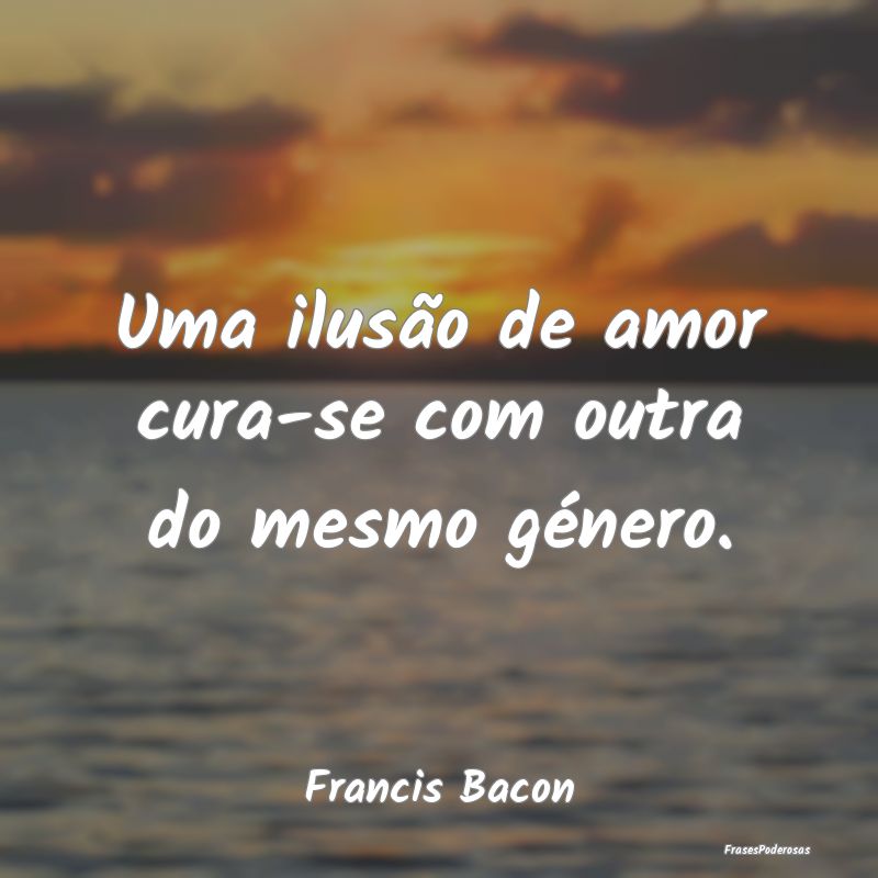 Uma ilusão de amor cura-se com outra do mesmo gé...