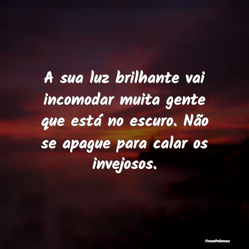 A sua luz brilhante vai incomodar muita gente que ... A sua luz brilhante vai incomodar muita gente que ...