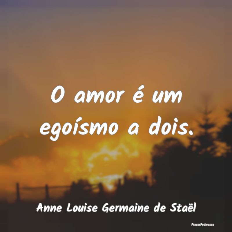 O amor é um egoísmo a dois....