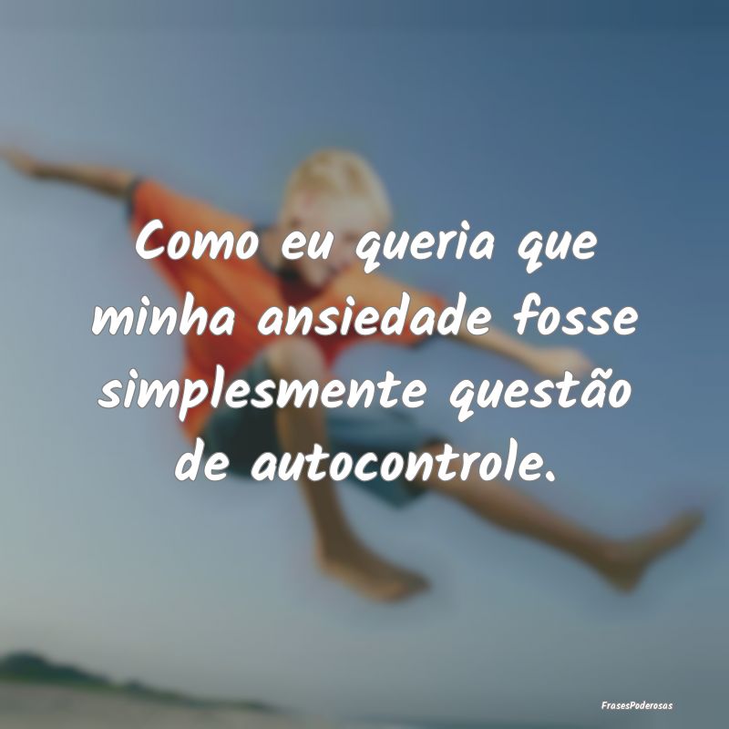 Como eu queria que minha ansiedade fosse simplesme...