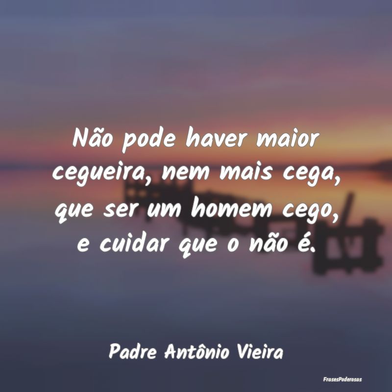 Não pode haver maior cegueira, nem mais cega, que...