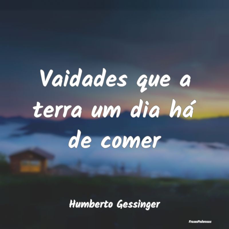 Vaidades que a terra um dia há de comer...