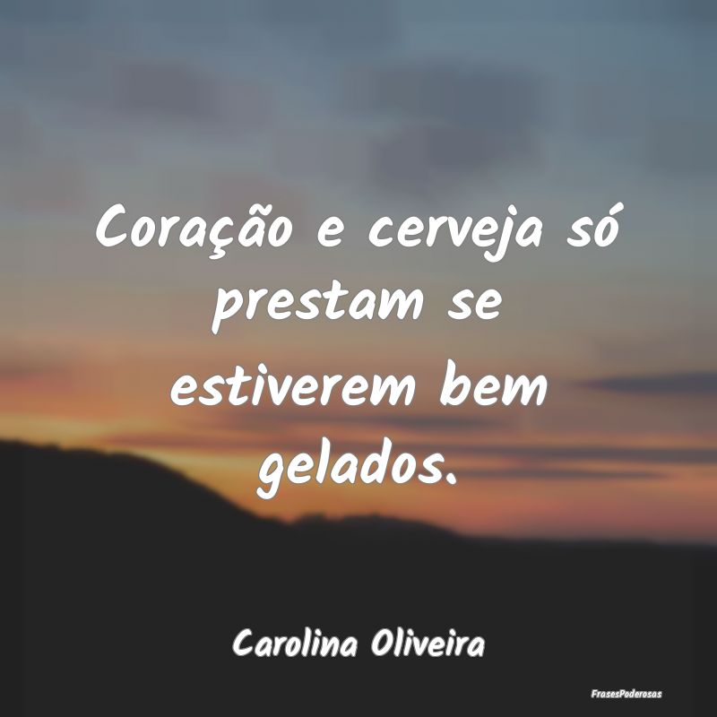 Frases de Cerveja - Coração e cerveja só prestam se estiverem bem g...