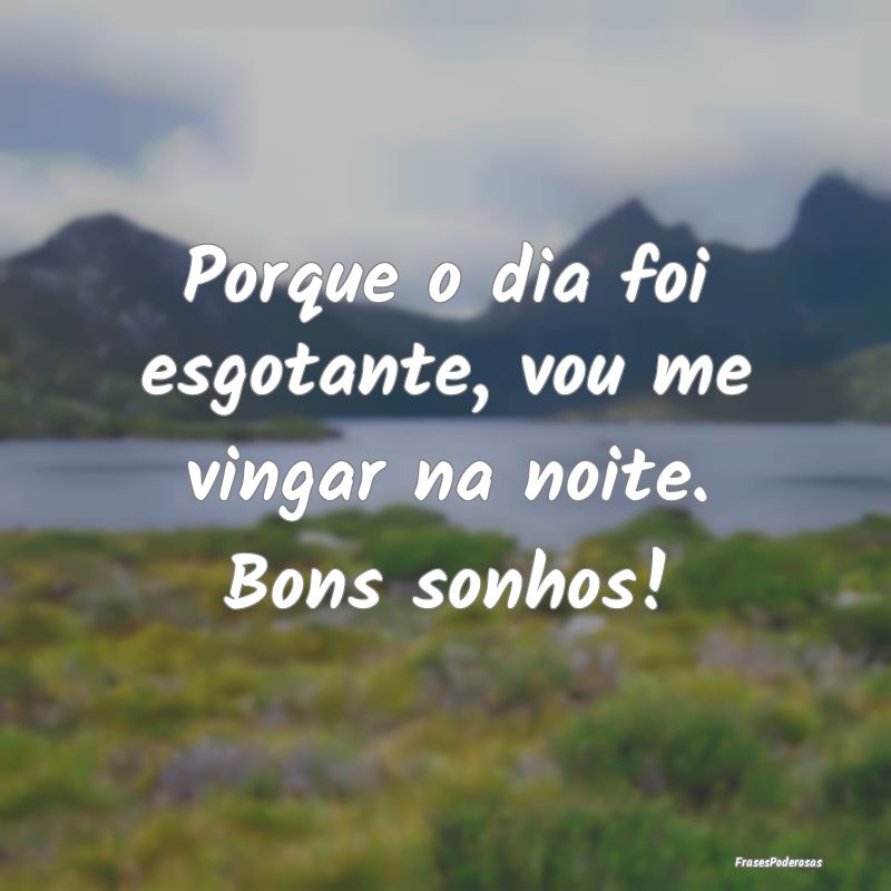 Porque o dia foi esgotante, vou me vingar na noite...