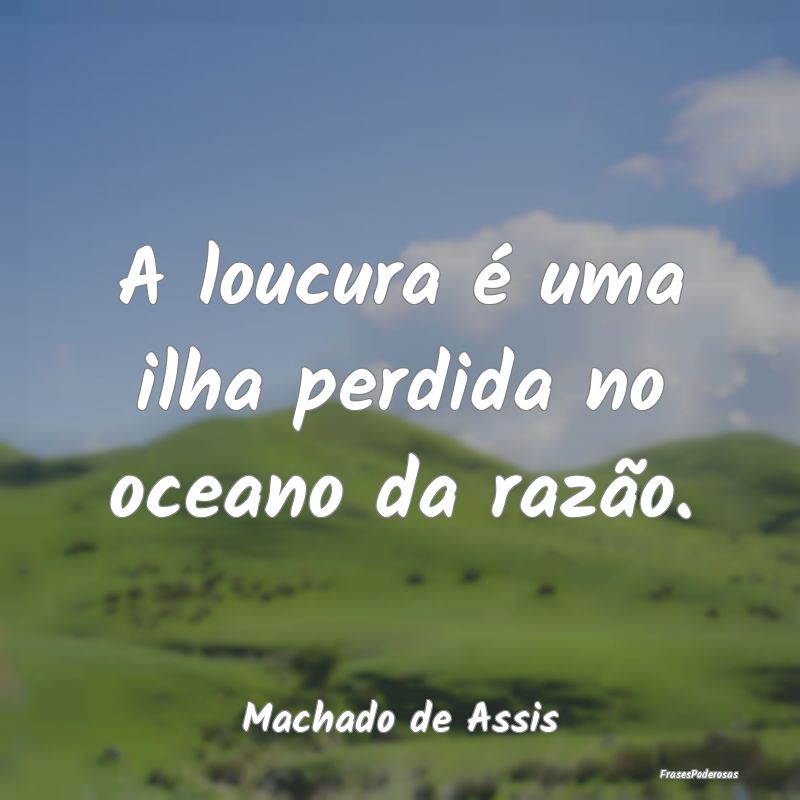 A loucura é uma ilha perdida no oceano da razão....