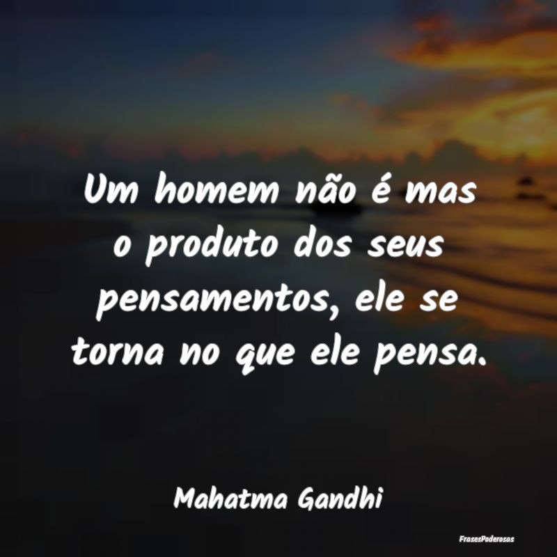 Um homem não é mas o produto dos seus pensamento... Um homem não é mas o produto dos seus pensamento...